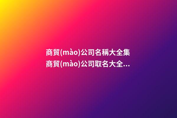 商貿(mào)公司名稱大全集 商貿(mào)公司取名大全最新版的-第1張-公司起名-玄機(jī)派